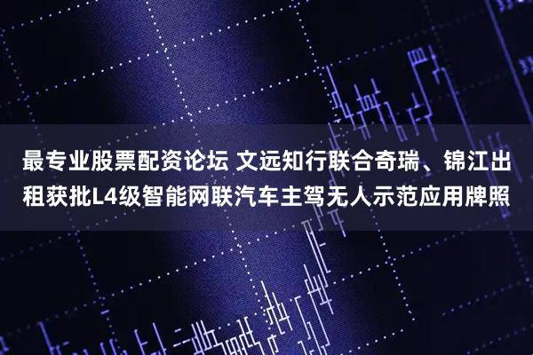 最专业股票配资论坛 文远知行联合奇瑞、锦江出租获批L4级智能网联汽车主驾无人示范应用牌照