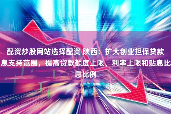 配资炒股网站选择配资 陕西：扩大创业担保贷款贴息支持范围，提高贷款额度上限、利率上限和贴息比例