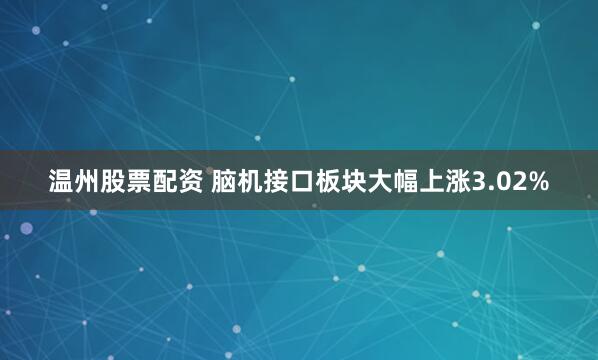 温州股票配资 脑机接口板块大幅上涨3.02%