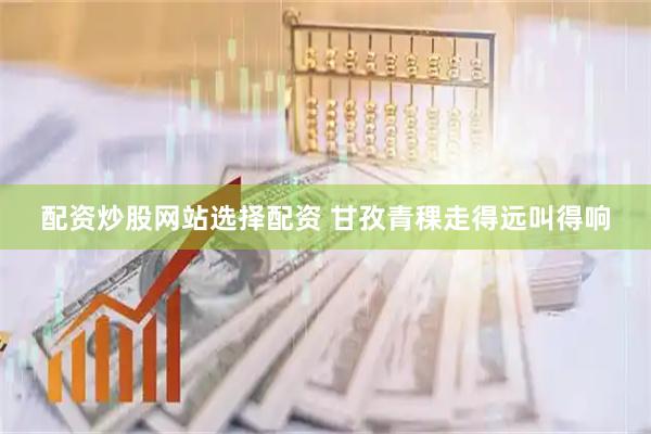 配资炒股网站选择配资 甘孜青稞走得远叫得响
