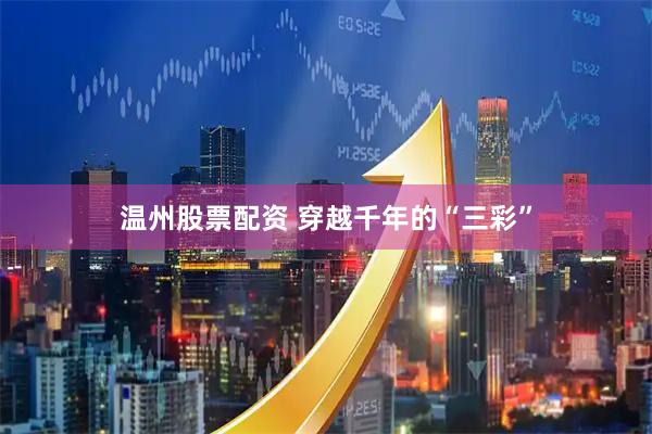 温州股票配资 穿越千年的“三彩”
