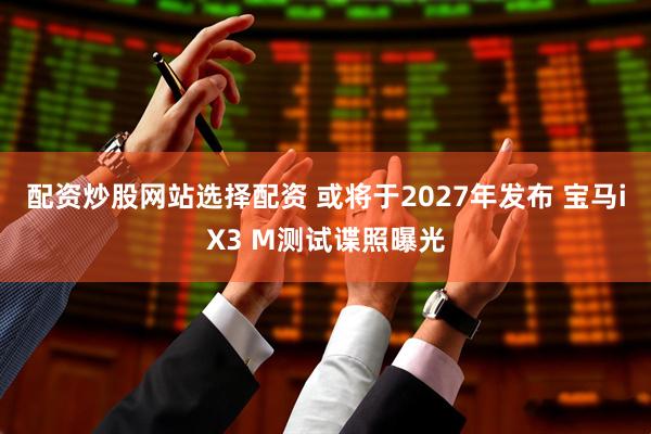 配资炒股网站选择配资 或将于2027年发布 宝马iX3 M测试谍照曝光