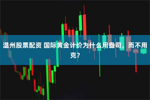温州股票配资 国际黄金计价为什么用盎司，而不用克？