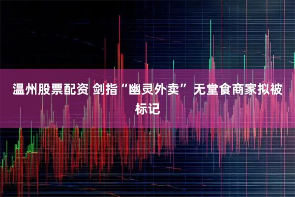 温州股票配资 剑指“幽灵外卖” 无堂食商家拟被标记