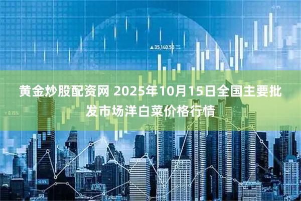 黄金炒股配资网 2025年10月15日全国主要批发市场洋白菜价格行情