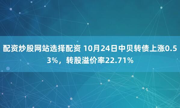 配资炒股网站选择配资 10月24日中贝转债上涨0.53%，转股溢价率22.71%