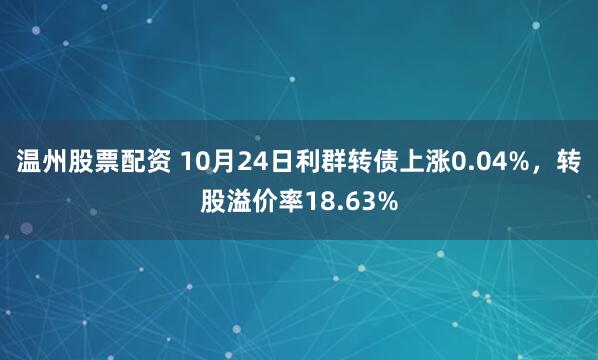 温州股票配资 10月24日利群转债上涨0.04%，转股溢价率18.63%