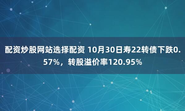 配资炒股网站选择配资 10月30日寿22转债下跌0.57%，转股溢价率120.95%