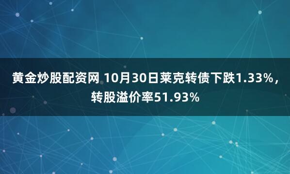黄金炒股配资网 10月30日莱克转债下跌1.33%，转股溢价率51.93%