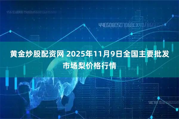 黄金炒股配资网 2025年11月9日全国主要批发市场梨价格行情