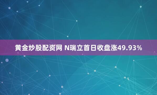 黄金炒股配资网 N瑞立首日收盘涨49.93%