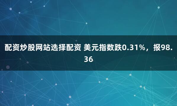 配资炒股网站选择配资 美元指数跌0.31%,报98.36