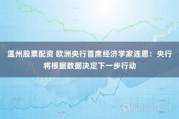 温州股票配资 欧洲央行首席经济学家连恩:央行将根据数据决定下一步行动