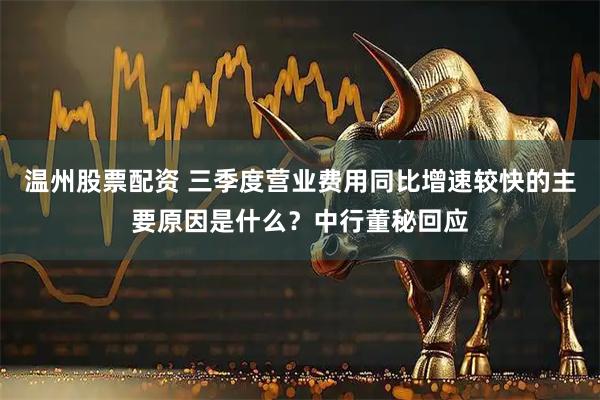 温州股票配资 三季度营业费用同比增速较快的主要原因是什么?中行董秘回应