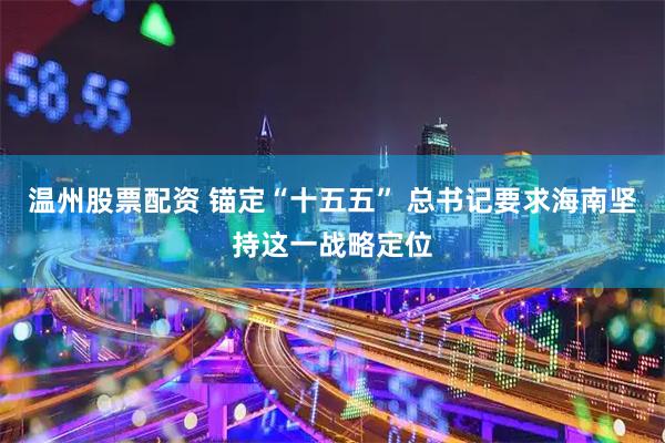 温州股票配资 锚定“十五五” 总书记要求海南坚持这一战略定位