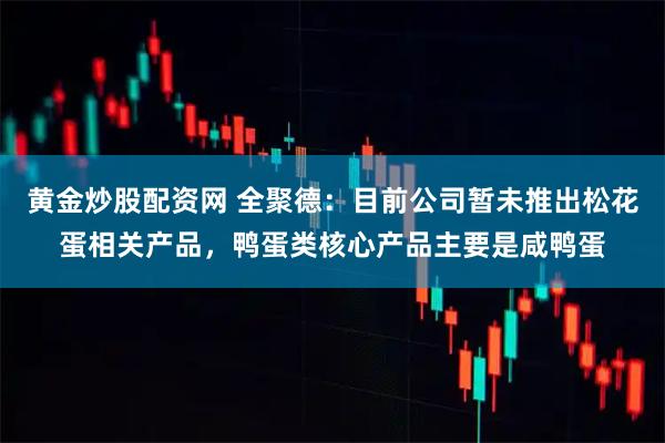 黄金炒股配资网 全聚德：目前公司暂未推出松花蛋相关产品，鸭蛋类核心产品主要是咸鸭蛋