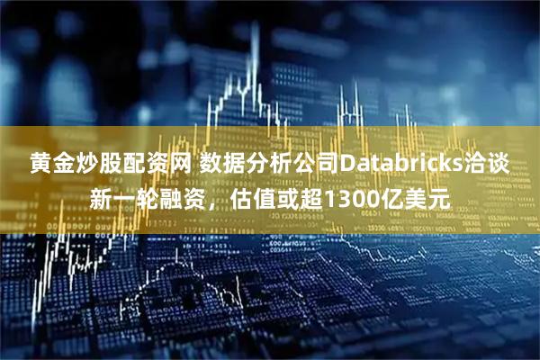 黄金炒股配资网 数据分析公司Databricks洽谈新一轮融资,估值或超1300亿美元