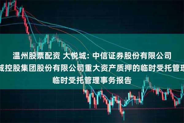 温州股票配资 大悦城: 中信证券股份有限公司关于大悦城控股集团股份有限公司重大资产质押的临时受托管理事务报告