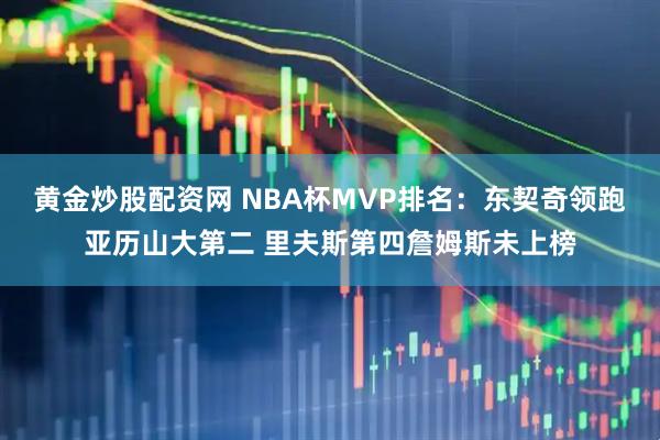 黄金炒股配资网 NBA杯MVP排名:东契奇领跑亚历山大第二 里夫斯第四詹姆斯未上榜