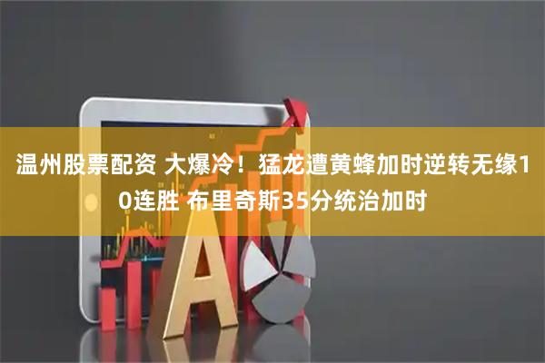 温州股票配资 大爆冷!猛龙遭黄蜂加时逆转无缘10连胜 布里奇斯35分统治加时