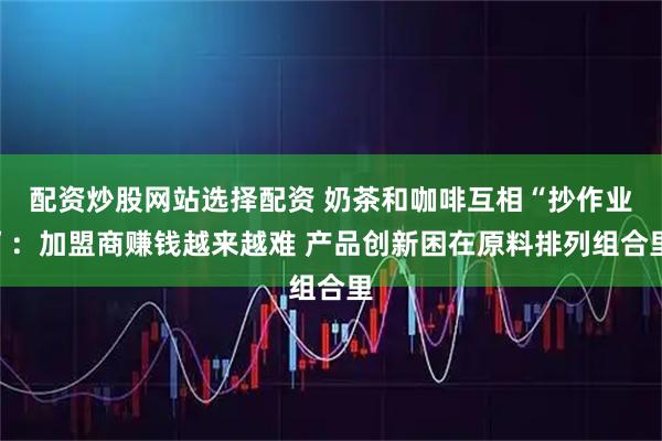 配资炒股网站选择配资 奶茶和咖啡互相“抄作业”:加盟商赚钱越来越难 产品创新困在原料排列组合里