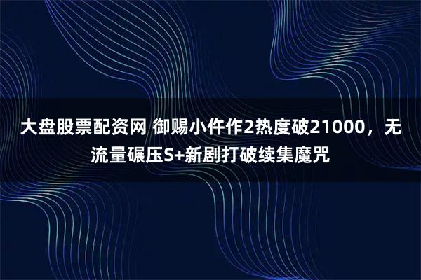 大盘股票配资网 御赐小仵作2热度破21000，无流量碾压S+新剧打破续集魔咒